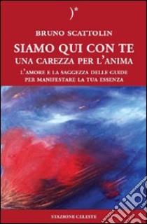 Siamo qui con te. Una carezza per l'anima. L'amore e la saggezza delle guide per manifestare la tua essenza libro di Scattolin Bruno