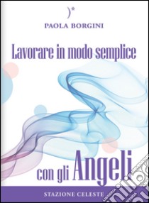 Lavorare in modo semplice con gli angeli libro di Borgini Paola; Abbondanza P. (cur.)