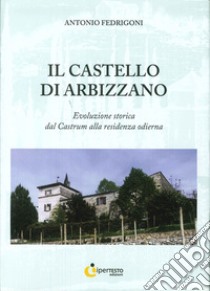 Il castello di Arbizzano. Evoluzione storica dal castrum alla residenza odierna libro di Fedrigoni Antonio