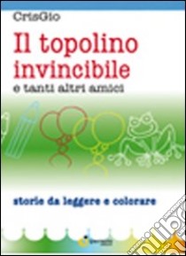 Il topolino invincibile e tanti altri amici. Ediz. illustrata libro di CrisGio