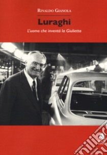 Luraghi. L'uomo che inventò la Giulietta libro di Gianola Rinaldo