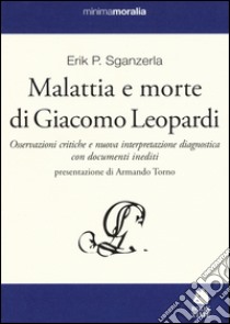 Malattia e morte di Giacomo Leopardi. Osservazioni critiche e nuova interpretazione diagnostica con documenti inediti libro di Sganzerla Erik P.