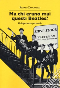 Ma chi erano mai questi Beatles? Un'esperienza personale libro di Zanganelli Renato