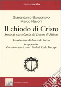 Il chiodo di Cristo. Storia di una reliquia del Duomo di Milano libro di Borgonovo Gianantonio; Navoni Marco