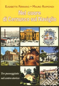 Nel cuore di Cernusco sul Naviglio. Tre passeggiate nel centro storico libro di Raimondi Mauro; Ferrario Elisabetta