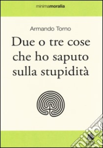 Due o tre cose che ho saputo sulla stupidità libro di Torno Armando