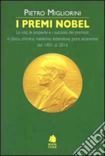 I premi Nobel 1901-2016. La vita, le scoperte e i successi dei premiati in fisica, chimica, medicina, letteratura, pace, economia dal 1901 al 2016 libro di Migliorini Pietro