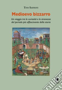 Medioevo bizzarro. Un viaggio tra le curiosità e le stranezze del periodo più affascinante della storia libro di Saffioti Tito