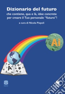 Dizionario del futuro che contiene, qua e là, idee concrete per creare il tuo personale «futuro»! libro di Piepoli N. (cur.)