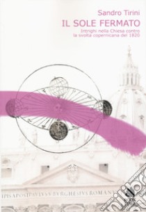 Il sole fermato. Intrighi della chiesa contro la svolta copernicana del 1820 libro di Tirini Sandro