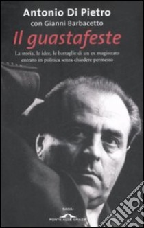 Il Guastafeste. La storia, le idee, le battaglie di un ex magistrato entrato in politica senza chiedere permesso libro di Di Pietro Antonio - Barbacetto Gianni