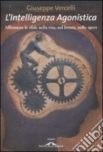 L'intelligenza agonistica. Affrontare le sfide nella vita, nel lavoro, nello sport libro di Vercelli Giuseppe