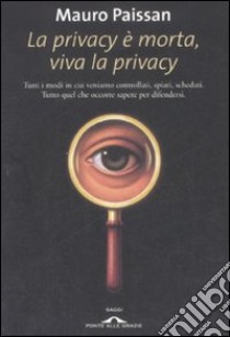 La privacy è morta, viva la privacy. Tutti i modi in cui veniamo controllati, spiati, schedati. Tutto quel che occorre sapere per difendersi libro di Paissan Mauro