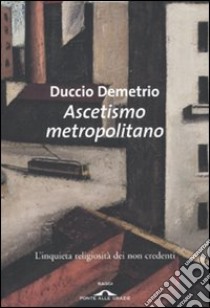 Ascetismo metropolitano. L'inquieta religiosità dei non credenti libro di Demetrio Duccio