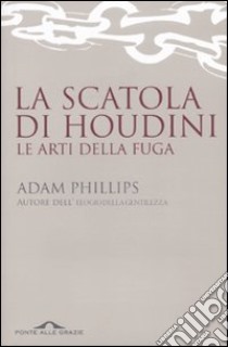 La scatola di Houdini. Le arti della fuga libro di Phillips Adam