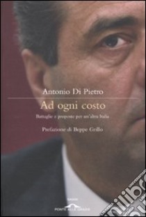 Ad ogni costo. Battaglie e proposte per un'altra Italia libro di Di Pietro Antonio