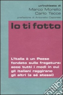 Io ti fotto. L'Italia è un Paese fondato sulla fregatura: ecco tutti i modi in cui gli italiani raggirano gli altri (e sé stessi) libro di Morello Marco - Tecce Carlo