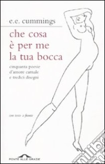 Che cosa è per me la tua bocca. Cinquanta poesie d'amore carnale e tredici disegni. Testo inglese a fronte libro di Cummings Edward E.