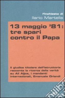 13 maggio '81: tre spari contro il Papa libro di Martella Ilario