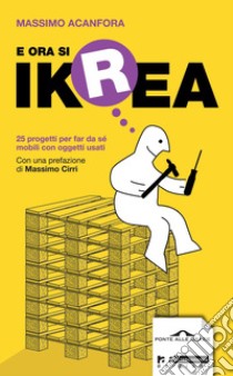 E ora si Ikrea. 25 progetti per far da sé mobili con oggetti usati. Ediz. illustrata libro di Acanfora Massimo