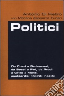 Politici. Da Craxi a Berlusconi, da Bossi a Fini, da Prodi a Grillo a Monti, quattordici ritratti insoliti libro di Di Pietro Antonio - Zapparoli Funari Morena