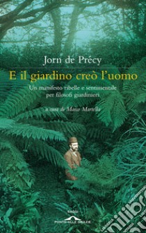 E il giardino creò l'uomo. Un manifesto ribelle e sentimentale per filosofi giardinieri libro di De Précy Jorn; Martella M. (cur.)