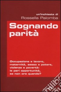 Sognando parità. Occupazione e lavoro, maternità, sesso e potere, violenza e povertà: le pari opportunità, se non ora quando? libro di Palomba Rossella