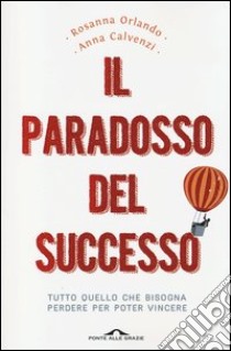 Il paradosso del successo. Tutto quello che bisogna perdere per poter vincere libro di Orlando Rosanna; Calvenzi Anna