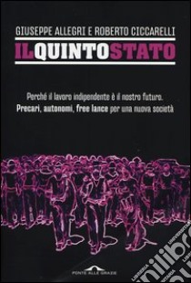 Il Quinto Stato. Perché il lavoro indipendente è il nostro futuro. Precari, autonomi, free lance per una nuova società libro di Allegri Giuseppe - Ciccarelli Roberto