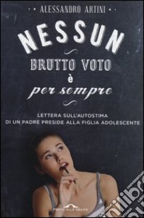 Nessun brutto voto è per sempre. Lettera sull'autostima di un padre preside alla figlia adolescente libro di Artini Alessandro