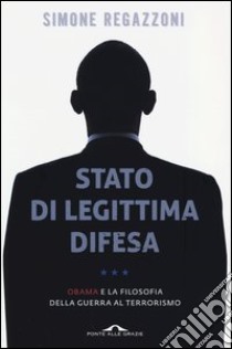 Stato di legittima difesa. Obama e la filosofia della guerra al terrorismo libro di Regazzoni Simone