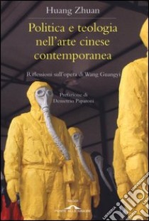 Politica e teologia nell'arte cinese contemporanea. Riflessioni sull'opera di Wang Guangyi libro di Huang Zhuan