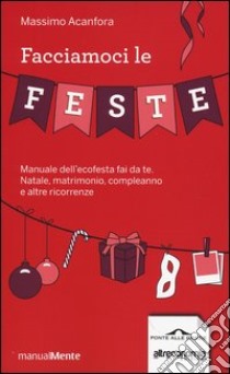 Facciamoci le feste. Manuale dell'ecofesta fai da te. Natale, matrimonio, compleanno e altre ricorrenze libro di Acanfora Massimo