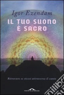 Il tuo suono è sacro. Ritrovare se stessi attraverso il canto libro di Ezendam Igor