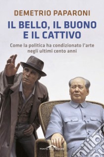 Il bello, il buono e il cattivo. Come la politica ha condizionato l'arte negli ultimi cento anni libro di Paparoni Demetrio