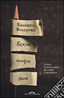 Scrivo dunque sono. Trovare le parole giuste per vivere e raccontarsi libro di Bucciarelli Elisabetta