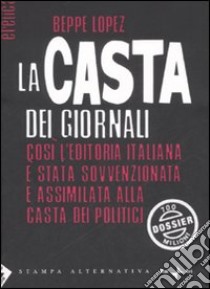 La casta dei giornali. Così l'editoria italiana è stata sovvenzionata e assimilata alla casta dei politici libro di Lopez Beppe