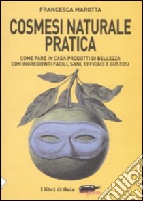 Cosmesi naturale pratica. Come fare in casa prodotti di bellezza con ingredienti facili, sani, efficaci e gustosi libro di Marotta Francesca