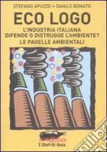 Eco logo. L'industria italiana difende o distrugge l'ambiente? Le pagelle ambientali libro di Apuzzo Stefano; Bonato Danilo