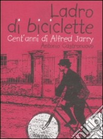 Ladro di biciclette. Cent'anni di Alfred Jarry libro di Castronuovo Antonio