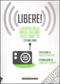 Libere! L'epopea delle radio italiane degli anni '70 libro di Stefano Dark