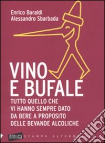 Vino e bufale. Tutto quello che vi hanno sempre dato da bere a proposito delle bevande alcoliche libro di Baraldi Enrico; Sbarbada Alessandro