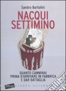 Nacqui settimino. Quanto camminai prima d'arrivare in fabbrica e dar battaglia libro di Bartolini Sandro