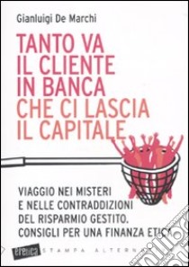 Tanto va il cliente in banca che ci lascia il capitale. Viaggio nei misteri e nelle contraddizioni del risparmio gestito. Consigli per una finanza etica libro di De Marchi Gianluigi