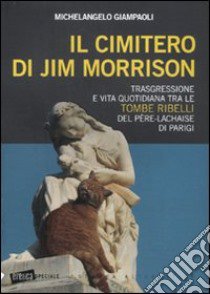 Il Cimitero di Jim Morrison. Trasgressione e vita quotidiana tra le tombe ribelli del Père-Lachaise di Parigi libro di Giampaoli Michelangelo