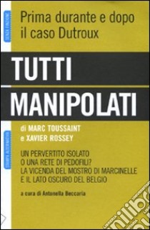 Tutti manipolati. Un pervertito isolato o una rete di pedofili? La vicenda del mostro di Marcinelle e il lato oscuro del Belgio libro di Toussaint Marc; Rossey Xavier; Beccaria A. (cur.)