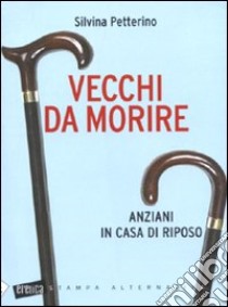 Vecchi da morire. Anziani in casa di riposo libro di Petterino Silvina