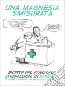 Una magnesia smisurata. Ricette per sorridere. Strafalcioni in farmacia libro di Berrettoni Roberto; Dominici Patrizio