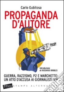 Propaganda d'autore. Guerra, razzismo, P2 e marchette: un atto d'accusa ai giornalisti vip libro di Gubitosa Carlo