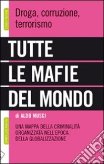 Tutte le mafie del mondo. Una mappa della criminalità organizzata nell'epoca della globalizzazione libro di Musci Aldo